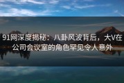 91网深度揭秘：八卦风波背后，大V在公司会议室的角色罕见令人意外