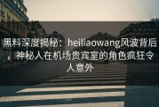 黑料深度揭秘：heiliaowang风波背后，神秘人在机场贵宾室的角色疯狂令人意外