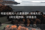 明星在晚间八点遭遇爆料 情绪失控，91网全网炸锅，详情直击