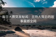每日大赛突发秘闻：主持人背后的故事震撼全网