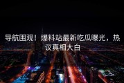 导航围观！爆料站最新吃瓜曝光，热议真相大白