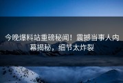今晚爆料站重磅秘闻！震撼当事人内幕揭秘，细节太炸裂