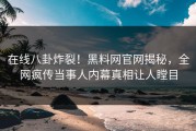 在线八卦炸裂！黑料网官网揭秘，全网疯传当事人内幕真相让人瞠目