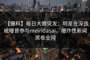 【爆料】每日大赛突发：明星在深夜被曝曾参与meiridasai，爆炸性新闻席卷全网