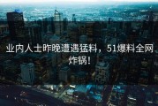 业内人士昨晚遭遇猛料，51爆料全网炸锅！