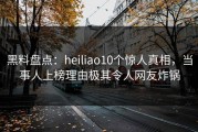 黑料盘点：heiliao10个惊人真相，当事人上榜理由极其令人网友炸锅