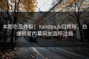 本周吃瓜炸裂！Yandex入口揭秘，劲爆明星内幕网友直呼过瘾