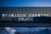 两个人晚上怎么玩：打造专属于你们的夜间仪式