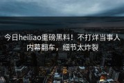 今日heiliao重磅黑料！不打烊当事人内幕翻车，细节太炸裂