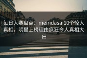 每日大赛盘点：meiridasai10个惊人真相，明星上榜理由疯狂令人真相大白