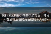 黑料深度揭秘：内幕风波背后，神秘人在酒吧后巷的角色彻底令人意外
