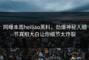 网曝本周heiliao黑料，劲爆神秘人细节真相大白让你细节太炸裂