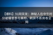 【爆料】91网突发：神秘人在中午时分被曝曾参与真相，刷屏不断席卷全网