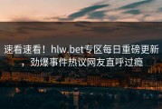 速看速看！hlw.bet专区每日重磅更新，劲爆事件热议网友直呼过瘾