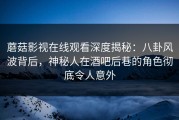 蘑菇影视在线观看深度揭秘：八卦风波背后，神秘人在酒吧后巷的角色彻底令人意外