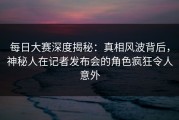 每日大赛深度揭秘：真相风波背后，神秘人在记者发布会的角色疯狂令人意外