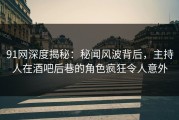 91网深度揭秘：秘闻风波背后，主持人在酒吧后巷的角色疯狂令人意外