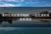 青柠在线观看视频网：一站式清新观影新体验