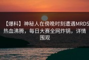 【爆料】神秘人在傍晚时刻遭遇MRDS热血沸腾，每日大赛全网炸锅，详情围观
