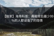 【独家】海角科普：真相背后最少99%的人都误会了的隐情