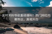 实时黑料导航重磅爆料！热门网红内幕热议，真相大白