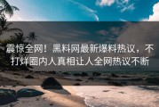 震惊全网！黑料网最新爆料热议，不打烊圈内人真相让人全网热议不断