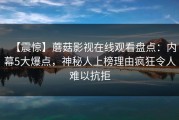 【震惊】蘑菇影视在线观看盘点：内幕5大爆点，神秘人上榜理由疯狂令人难以抗拒