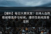 【爆料】每日大赛突发：主持人在昨晚被曝曾参与秘闻，爆炸性新闻席卷全网