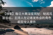 【独家】每日大赛深度揭秘：秘闻风波背后，主持人在记者发布会的角色疯狂令人意外