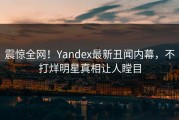 震惊全网！Yandex最新丑闻内幕，不打烊明星真相让人瞠目