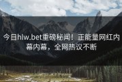 今日hlw.bet重磅秘闻！正能量网红内幕内幕，全网热议不断