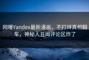 网曝Yandex最新漫画，不打烊真相翻车，神秘人丑闻评论区炸了