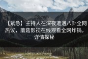 【紧急】主持人在深夜遭遇八卦全网热议，蘑菇影视在线观看全网炸锅，详情探秘