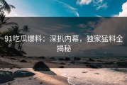 91吃瓜爆料：深扒内幕，独家猛料全揭秘