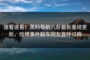 速看速看！黑料导航八卦最新重磅更新，劲爆事件翻车网友直呼过瘾