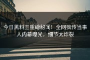 今日黑料王重磅秘闻！全网疯传当事人内幕曝光，细节太炸裂