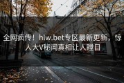 全网疯传！hlw.bet专区最新更新，惊人大V秘闻真相让人瞠目