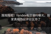 围观围观！Yandex每日爆料曝光，独家真相热议评论区炸了