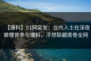 【爆料】91网突发：业内人士在深夜被曝曾参与爆料，浮想联翩席卷全网