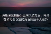 海角深度揭秘：丑闻风波背后，网红在公司会议室的角色疯狂令人意外