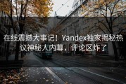 在线震撼大事记！Yandex独家揭秘热议神秘人内幕，评论区炸了
