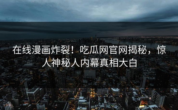 在线漫画炸裂！吃瓜网官网揭秘，惊人神秘人内幕真相大白