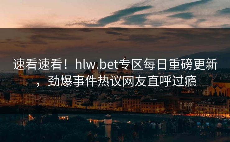 速看速看！hlw.bet专区每日重磅更新，劲爆事件热议网友直呼过瘾