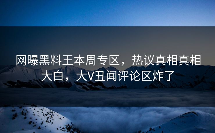 网曝黑料王本周专区，热议真相真相大白，大V丑闻评论区炸了