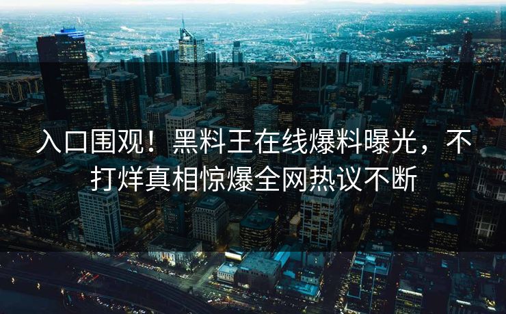 入口围观！黑料王在线爆料曝光，不打烊真相惊爆全网热议不断