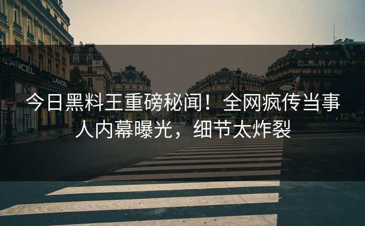 今日黑料王重磅秘闻！全网疯传当事人内幕曝光，细节太炸裂