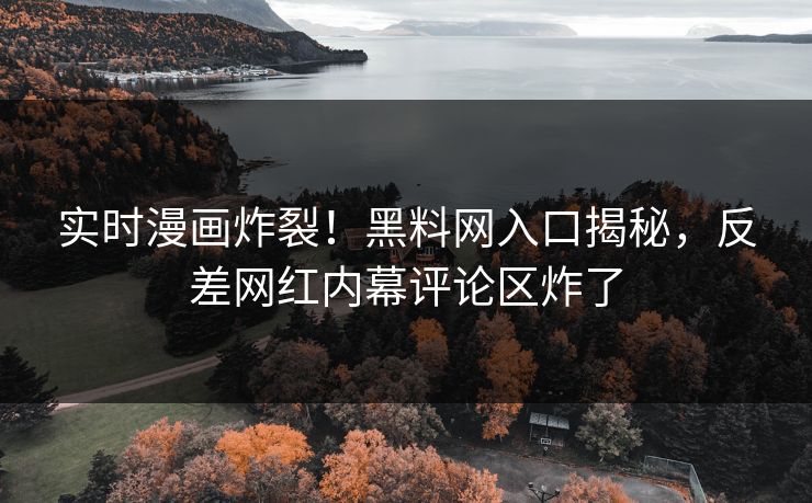 实时漫画炸裂！黑料网入口揭秘，反差网红内幕评论区炸了