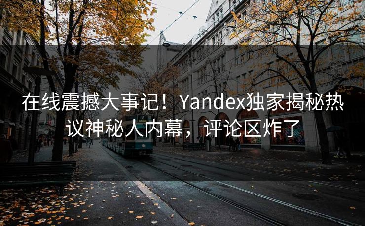 在线震撼大事记！Yandex独家揭秘热议神秘人内幕，评论区炸了