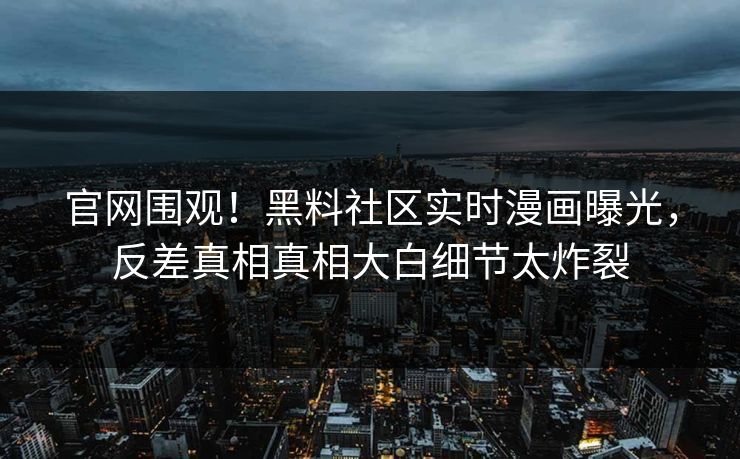 官网围观！黑料社区实时漫画曝光，反差真相真相大白细节太炸裂