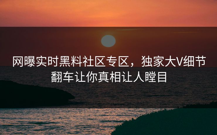 网曝实时黑料社区专区，独家大V细节翻车让你真相让人瞠目